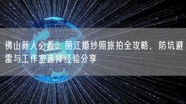 佛山新人必看:丽江婚纱照旅拍全攻略,防坑避雷与工作室选择经验分享