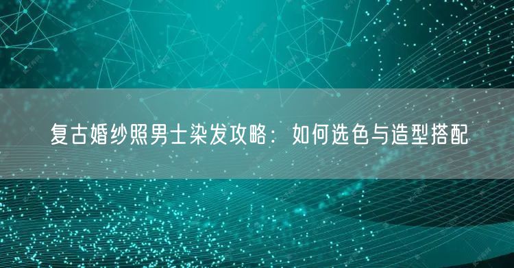 复古婚纱照男士染发攻略：如何选色与造型搭配