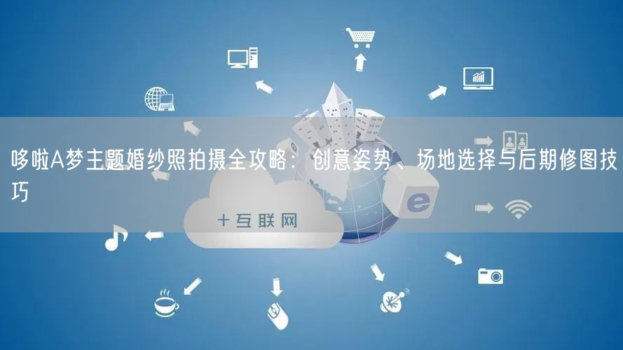哆啦A梦主题婚纱照拍摄全攻略：创意姿势、场地选择与后期修图技巧