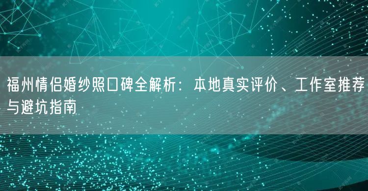 福州情侣婚纱照口碑全解析：本地真实评价、工作室推荐与避坑指南