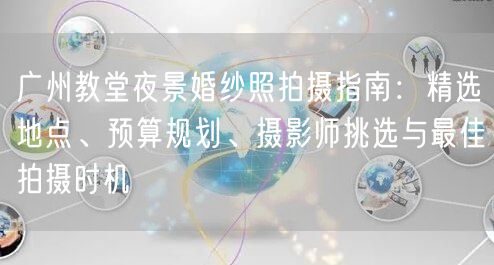 广州教堂夜景婚纱照拍摄指南：精选地点、预算规划、摄影师挑选与最佳拍摄时机