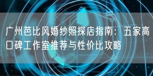 广州芭比风婚纱照探店指南：五家高口碑工作室推荐与性价比攻略