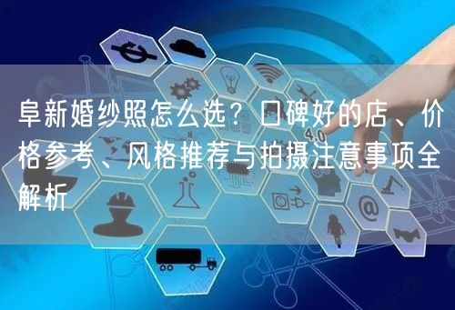 阜新婚纱照怎么选？口碑好的店、价格参考、风格推荐与拍摄注意事项全解析