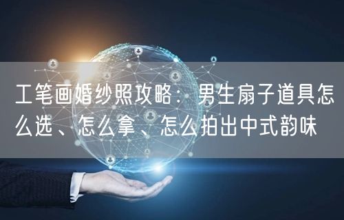 工笔画婚纱照攻略：男生扇子道具怎么选、怎么拿、怎么拍出中式韵味