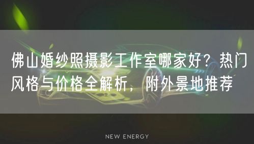 佛山婚纱照摄影工作室哪家好？热门风格与价格全解析，附外景地推荐