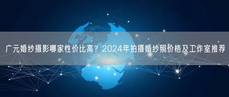 广元婚纱摄影哪家性价比高？2024年拍摄婚纱照价格及工作室推荐