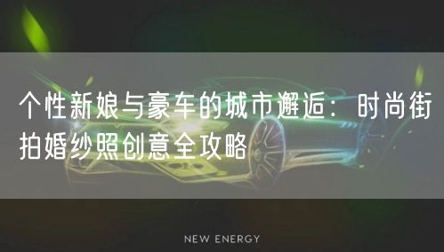 个性新娘与豪车的城市邂逅：时尚街拍婚纱照创意全攻略