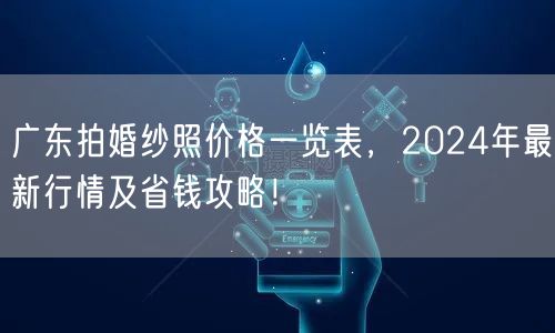 广东拍婚纱照价格一览表，2024年最新行情及省钱攻略！