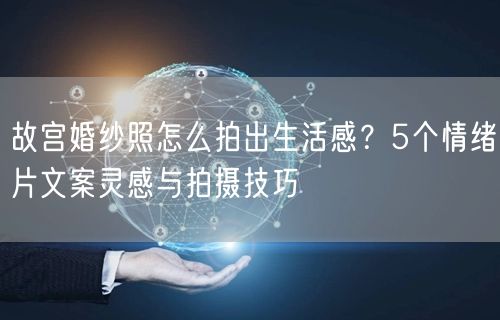 故宫婚纱照怎么拍出生活感？5个情绪片文案灵感与拍摄技巧