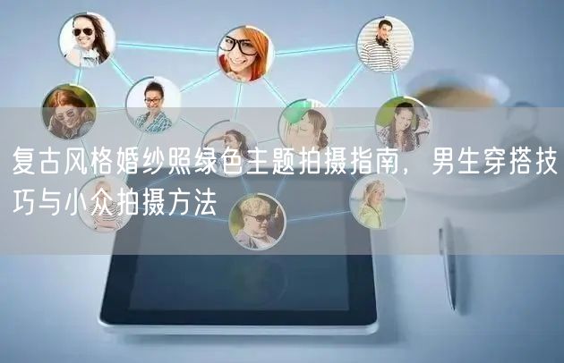 复古风格婚纱照绿色主题拍摄指南，男生穿搭技巧与小众拍摄方法