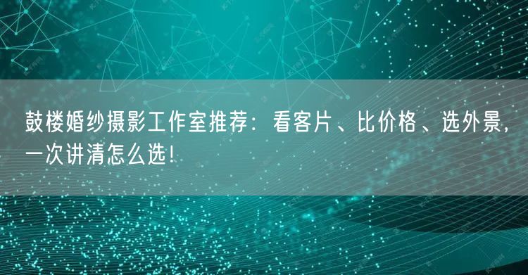 鼓楼婚纱摄影工作室推荐：看客片、比价格、选外景，一次讲清怎么选！