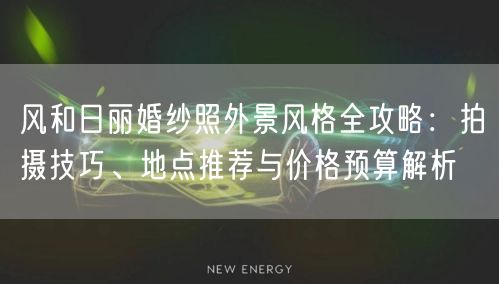 风和日丽婚纱照外景风格全攻略：拍摄技巧、地点推荐与价格预算解析