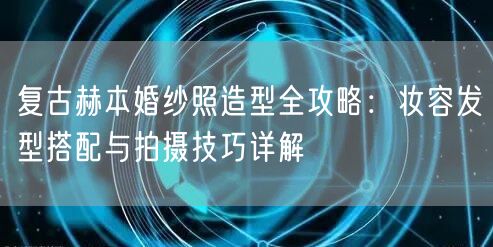 复古赫本婚纱照造型全攻略：妆容发型搭配与拍摄技巧详解