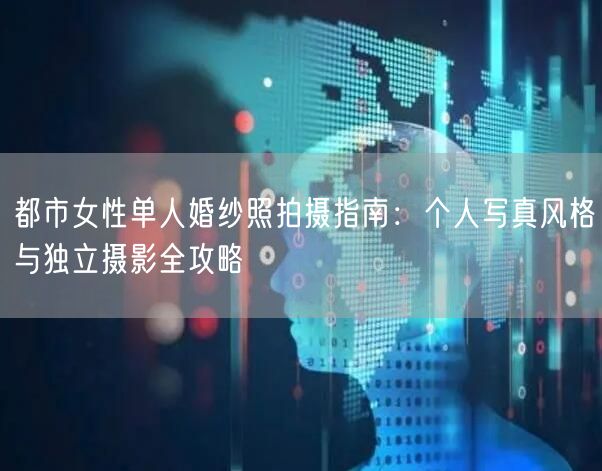 都市女性单人婚纱照拍摄指南：个人写真风格与独立摄影全攻略
