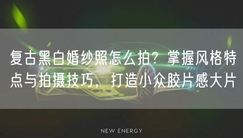 复古黑白婚纱照怎么拍?掌握风格特点与拍摄技巧,打造小众胶片感大片