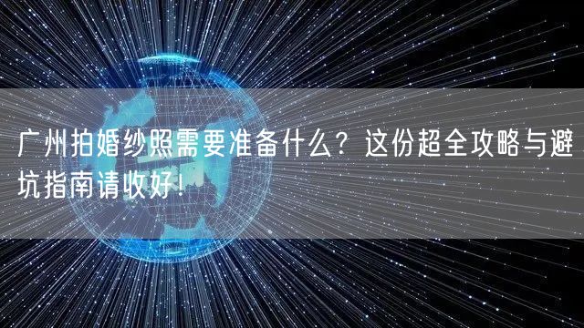 广州拍婚纱照需要准备什么？这份超全攻略与避坑指南请收好！