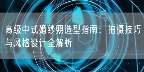 高级中式婚纱照造型指南:拍摄技巧与风格设计全解析