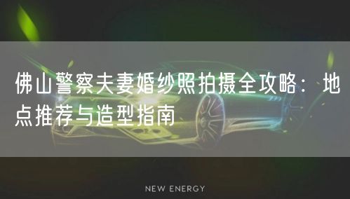 佛山警察夫妻婚纱照拍摄全攻略:地点推荐与造型指南