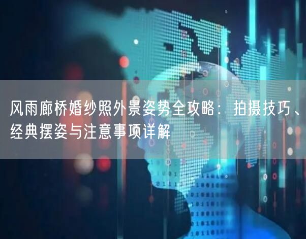 风雨廊桥婚纱照外景姿势全攻略：拍摄技巧、经典摆姿与注意事项详解