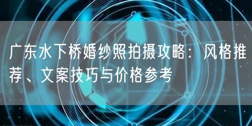 广东水下桥婚纱照拍摄攻略：风格推荐、文案技巧与价格参考