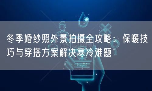 冬季婚纱照外景拍摄全攻略：保暖技巧与穿搭方案解决寒冷难题