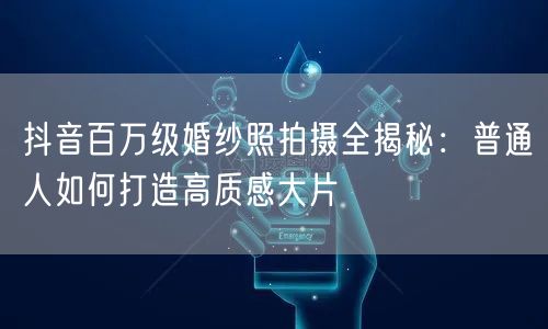 抖音百万级婚纱照拍摄全揭秘：普通人如何打造高质感大片
