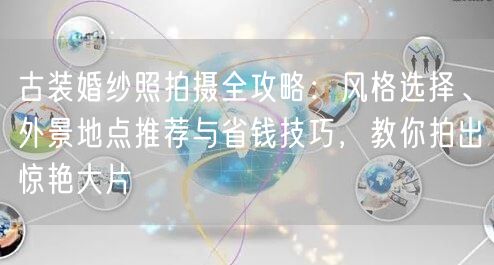 古装婚纱照拍摄全攻略:风格选择、外景地点推荐与省钱技巧,教你拍出惊艳大片
