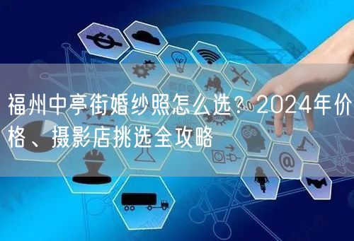 福州中亭街婚纱照怎么选？2024年价格、摄影店挑选全攻略