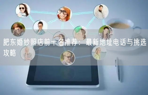 肥东婚纱照店前十名推荐：最新地址电话与挑选攻略