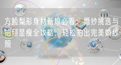 方脸梨形身材新娘必看:婚纱挑选与拍照显瘦全攻略,轻松拍出完美婚纱照