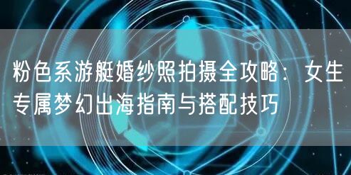 粉色系游艇婚纱照拍摄全攻略：女生专属梦幻出海指南与搭配技巧