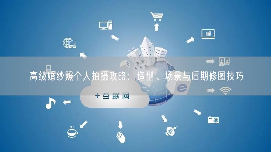 高级婚纱照个人拍摄攻略：造型、场景与后期修图技巧