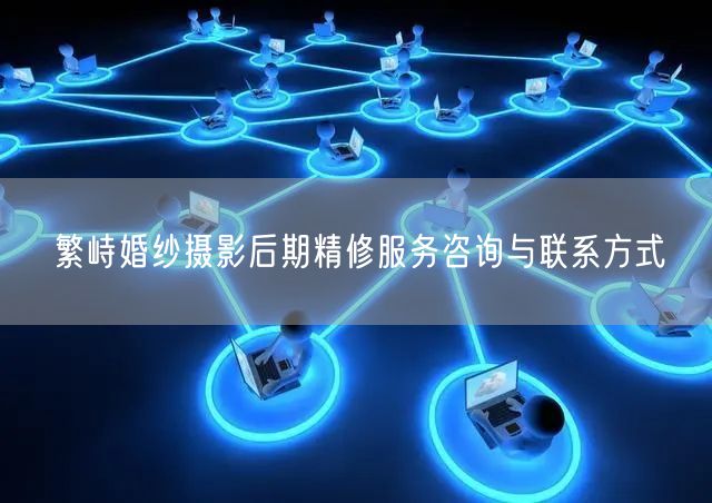 繁峙婚纱摄影后期精修服务咨询与联系方式