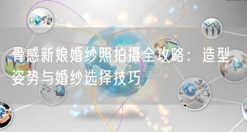 骨感新娘婚纱照拍摄全攻略：造型、姿势与婚纱选择技巧