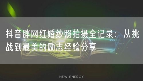 抖音胖网红婚纱照拍摄全记录：从挑战到最美的励志经验分享