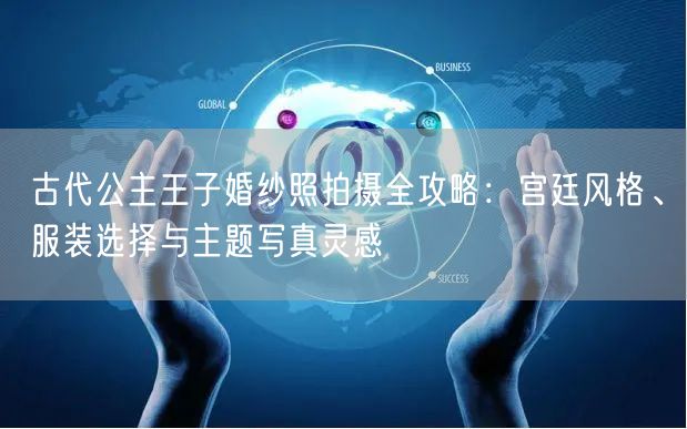 古代公主王子婚纱照拍摄全攻略：宫廷风格、服装选择与主题写真灵感