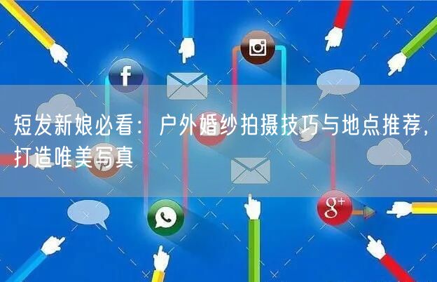 短发新娘必看：户外婚纱拍摄技巧与地点推荐，打造唯美写真
