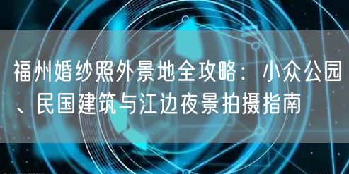 福州婚纱照外景地全攻略:小众公园、民国建筑与江边夜景拍摄指南
