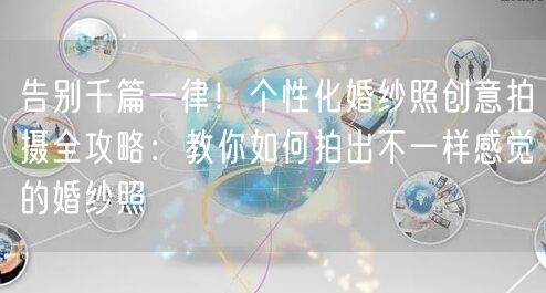告别千篇一律!个性化婚纱照创意拍摄全攻略:教你如何拍出不一样感觉的婚纱照