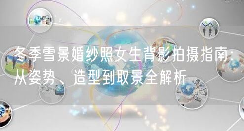 冬季雪景婚纱照女生背影拍摄指南：从姿势、造型到取景全解析