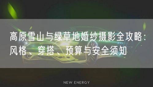 高原雪山与绿草地婚纱摄影全攻略：风格、穿搭、预算与安全须知