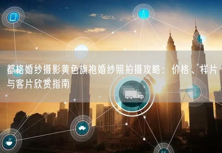 都格婚纱摄影黄色旗袍婚纱照拍摄攻略：价格、样片与客片欣赏指南