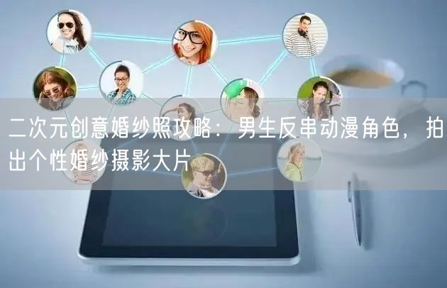 二次元创意婚纱照攻略:男生反串动漫角色,拍出个性婚纱摄影大片