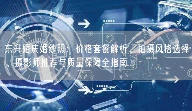 东升婚庆婚纱照：价格套餐解析、拍摄风格选择、摄影师推荐与质量保障全指南