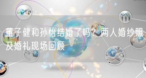 董子健和孙怡结婚了吗？两人婚纱照及婚礼现场回顾