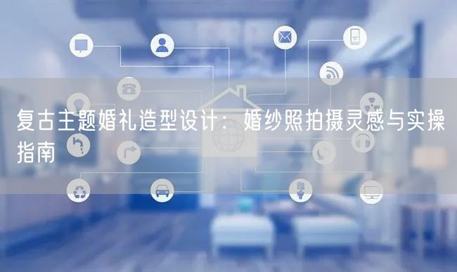 复古主题婚礼造型设计：婚纱照拍摄灵感与实操指南