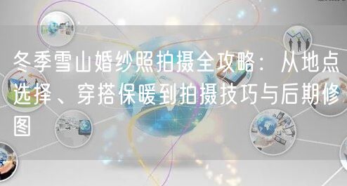 冬季雪山婚纱照拍摄全攻略：从地点选择、穿搭保暖到拍摄技巧与后期修图