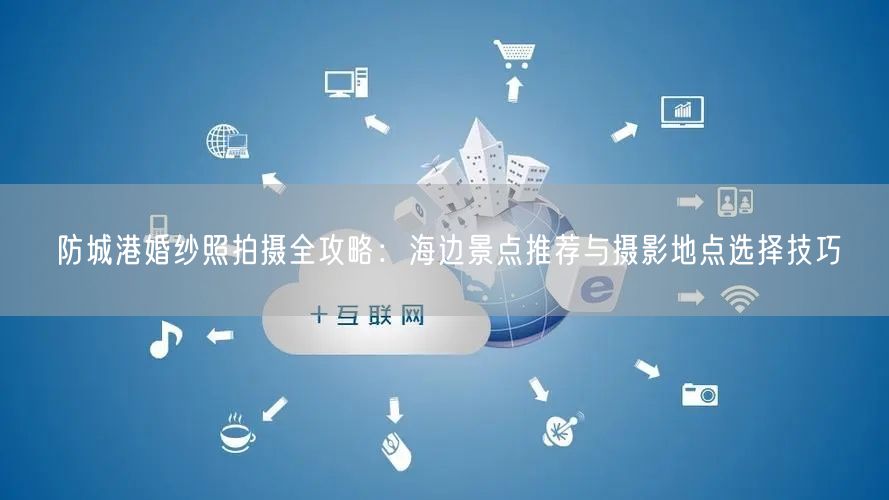 防城港婚纱照拍摄全攻略：海边景点推荐与摄影地点选择技巧