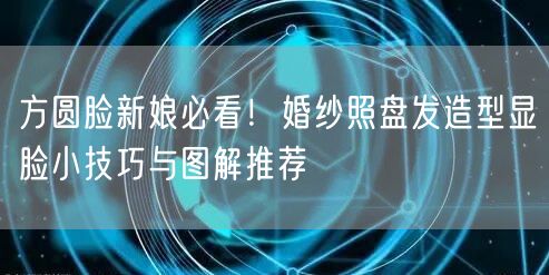 方圆脸新娘必看！婚纱照盘发造型显脸小技巧与图解推荐