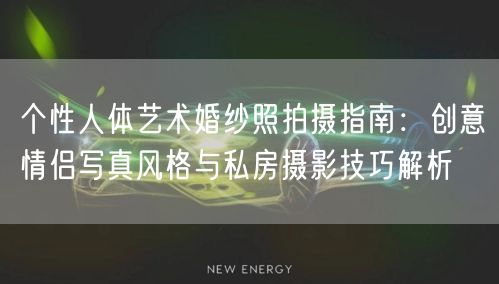 个性人体艺术婚纱照拍摄指南:创意情侣写真风格与私房摄影技巧解析